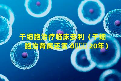 干细胞治疗临床安利（干细胞治肾病还需 🕊 20年）